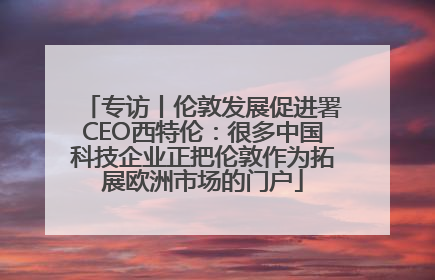 专访丨伦敦发展促进署CEO西特伦：很多中国科技企业正把伦敦作为拓展欧洲市场的门户
